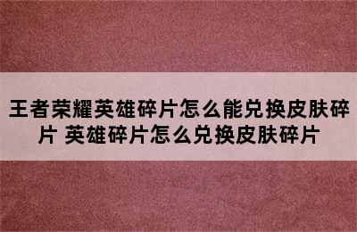 王者荣耀英雄碎片怎么能兑换皮肤碎片 英雄碎片怎么兑换皮肤碎片